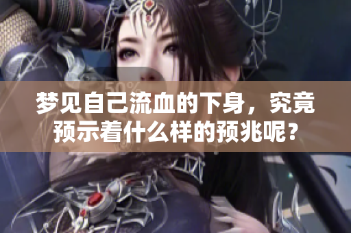 梦见自己流血的下身，究竟预示着什么样的预兆呢？