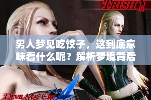 男人梦见吃饺子，这到底意味着什么呢？解析梦境背后的深层含义
