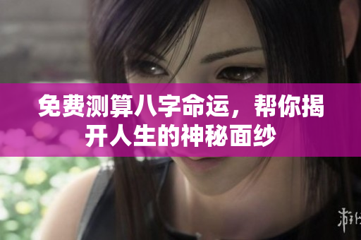 免费测算八字命运，帮你揭开人生的神秘面纱