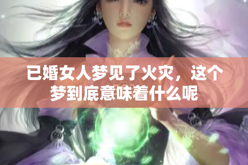 已婚女人梦见了火灾，这个梦到底意味着什么呢