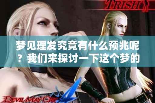 梦见理发究竟有什么预兆呢？我们来探讨一下这个梦的意义。