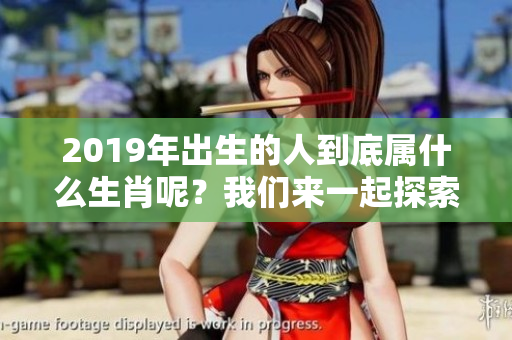 2019年出生的人到底属什么生肖呢？我们来一起探索一下这个问题。