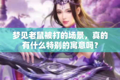 梦见老鼠被打的场景，真的有什么特别的寓意吗？