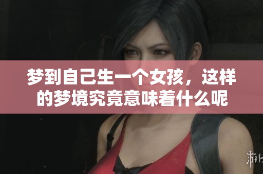 梦到自己生一个女孩，这样的梦境究竟意味着什么呢