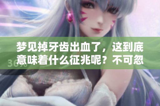 梦见掉牙齿出血了，这到底意味着什么征兆呢？不可忽视的暗示是什么？