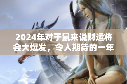 2024年对于鼠来说财运将会大爆发，令人期待的一年即将到来