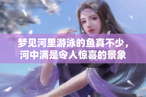 梦见河里游泳的鱼真不少，河中满是令人惊喜的景象