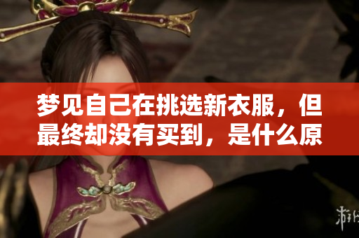 梦见自己在挑选新衣服，但最终却没有买到，是什么原因造成的呢