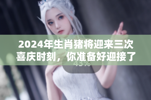 2024年生肖猪将迎来三次喜庆时刻，你准备好迎接了吗