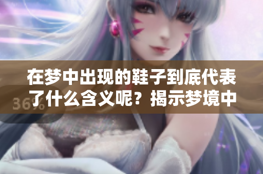 在梦中出现的鞋子到底代表了什么含义呢？揭示梦境中鞋子的象征意义。