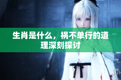 生肖是什么，祸不单行的道理深刻探讨