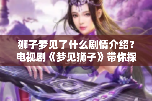 狮子梦见了什么剧情介绍？电视剧《梦见狮子》带你探索奇幻故事。