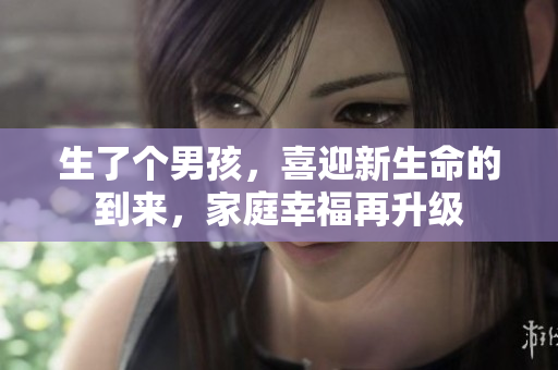 生了个男孩，喜迎新生命的到来，家庭幸福再升级