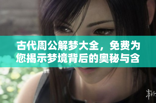 古代周公解梦大全，免费为您揭示梦境背后的奥秘与含义。