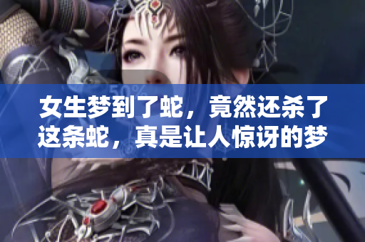 女生梦到了蛇，竟然还杀了这条蛇，真是让人惊讶的梦境体验