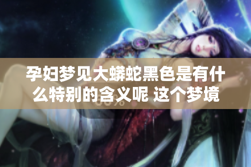 孕妇梦见大蟒蛇黑色是有什么特别的含义呢 这个梦境代表了什么呢