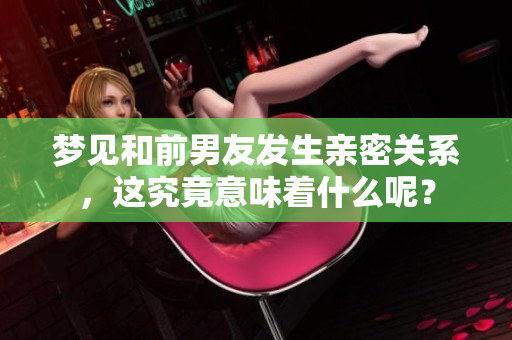 梦见和前男友发生亲密关系，这究竟意味着什么呢？