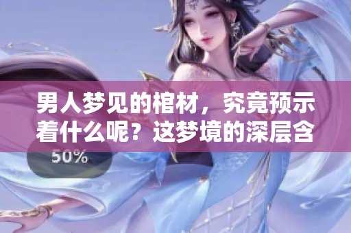 男人梦见的棺材，究竟预示着什么呢？这梦境的深层含义值得探索。