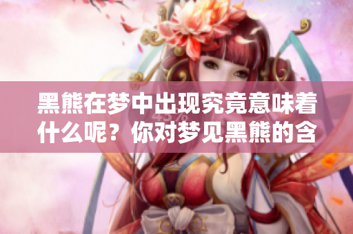 黑熊在梦中出现究竟意味着什么呢？你对梦见黑熊的含义了解吗？