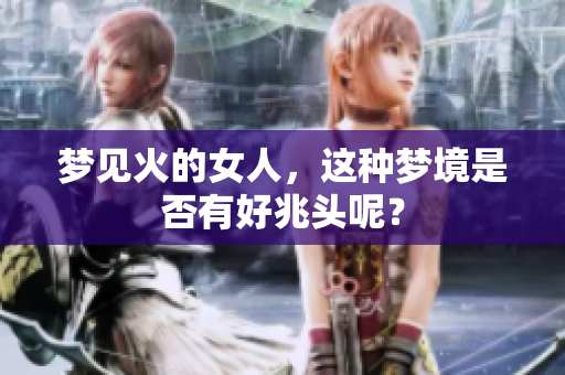 梦见火的女人，这种梦境是否有好兆头呢？