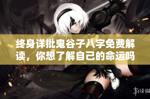 终身详批鬼谷子八字免费解读，你想了解自己的命运吗