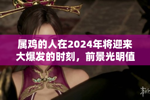 属鸡的人在2024年将迎来大爆发的时刻，前景光明值得期待