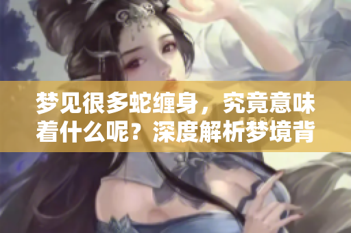梦见很多蛇缠身，究竟意味着什么呢？深度解析梦境背后的隐藏含义。