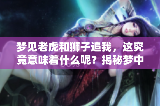 梦见老虎和狮子追我，这究竟意味着什么呢？揭秘梦中的深层含义