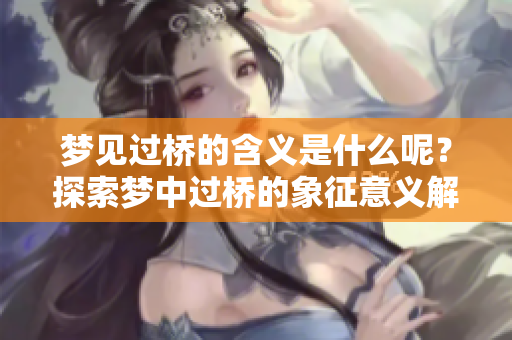 梦见过桥的含义是什么呢？探索梦中过桥的象征意义解析。