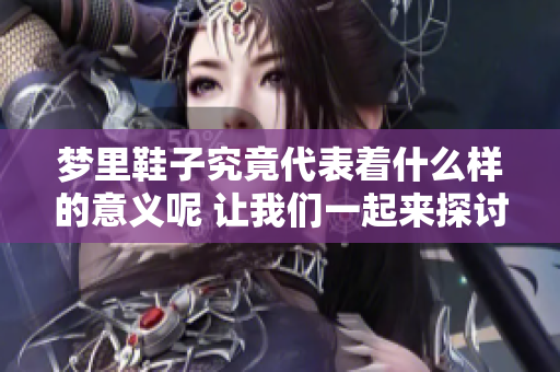 梦里鞋子究竟代表着什么样的意义呢 让我们一起来探讨这个有趣的话题