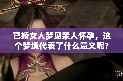 已婚女人梦见亲人怀孕，这个梦境代表了什么意义呢？
