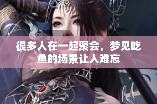很多人在一起聚会，梦见吃鱼的场景让人难忘