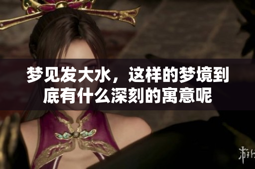 梦见发大水，这样的梦境到底有什么深刻的寓意呢