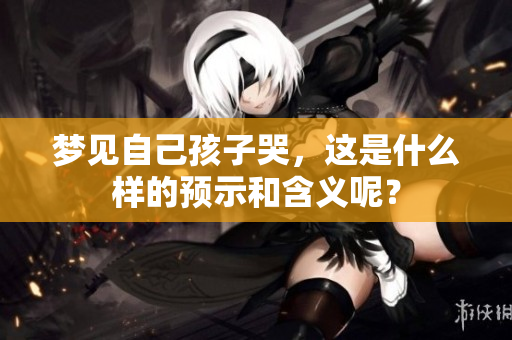 梦见自己孩子哭，这是什么样的预示和含义呢？