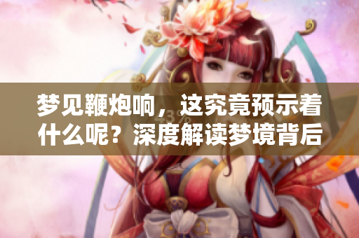 梦见鞭炮响，这究竟预示着什么呢？深度解读梦境背后的含义