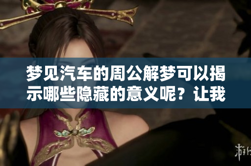 梦见汽车的周公解梦可以揭示哪些隐藏的意义呢？让我们来一探究竟！