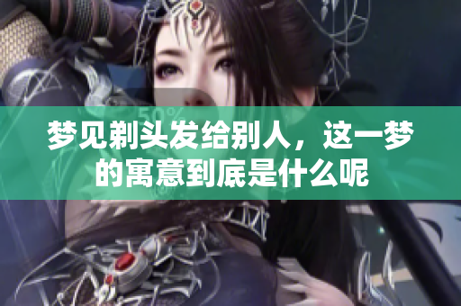 梦见剃头发给别人，这一梦的寓意到底是什么呢
