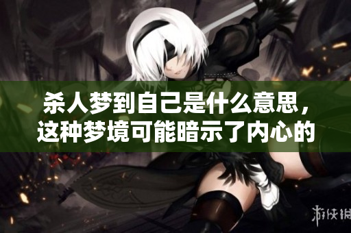 杀人梦到自己是什么意思，这种梦境可能暗示了内心的某种情感冲突