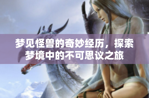 梦见怪兽的奇妙经历，探索梦境中的不可思议之旅