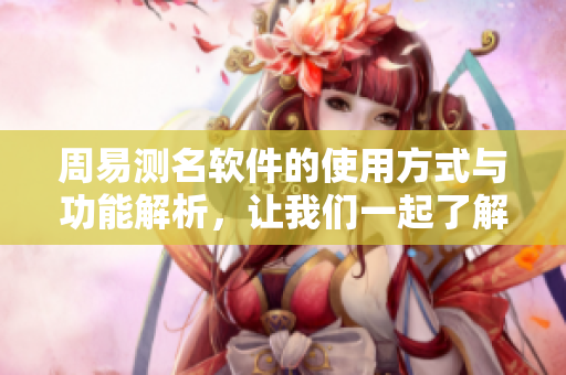 周易测名软件的使用方式与功能解析，让我们一起了解这款神奇的应用程序。