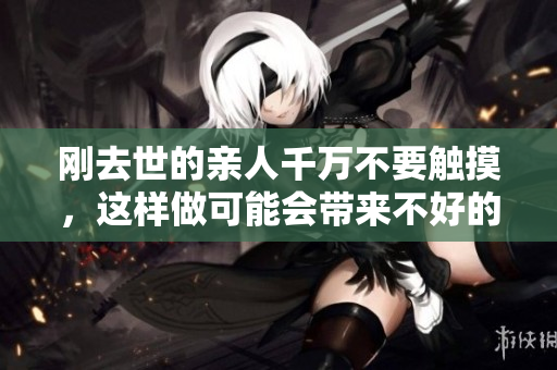 刚去世的亲人千万不要触摸，这样做可能会带来不好的影响