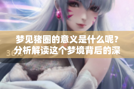 梦见猪圈的意义是什么呢？分析解读这个梦境背后的深层含义