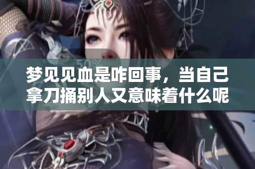 梦见见血是咋回事，当自己拿刀捅别人又意味着什么呢