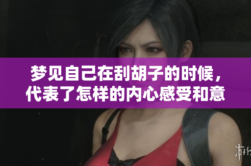 梦见自己在刮胡子的时候，代表了怎样的内心感受和意图呢
