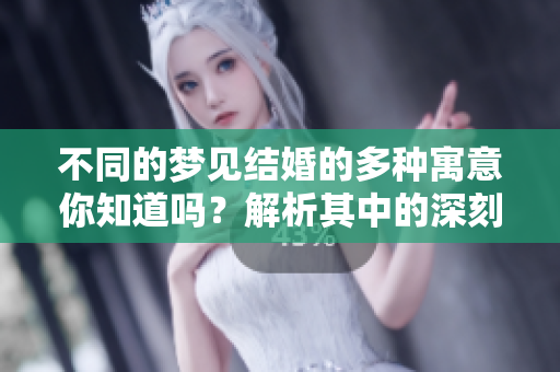 不同的梦见结婚的多种寓意你知道吗？解析其中的深刻含义与象征