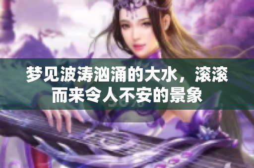 梦见波涛汹涌的大水，滚滚而来令人不安的景象