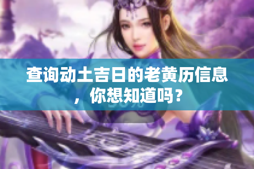 查询动土吉日的老黄历信息，你想知道吗？