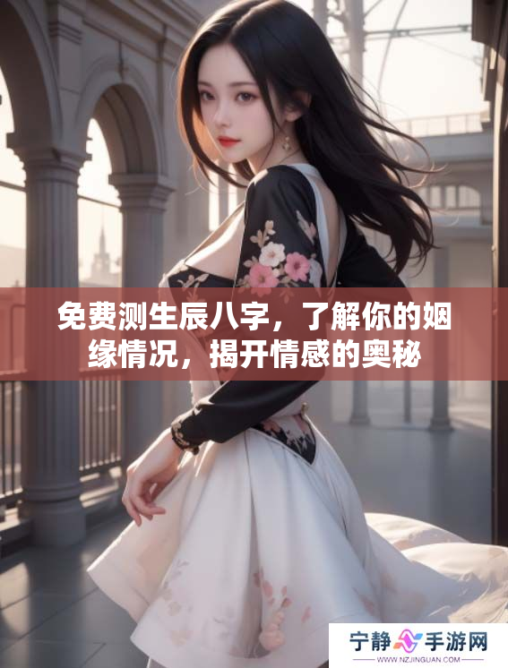 免费测生辰八字，了解你的姻缘情况，揭开情感的奥秘