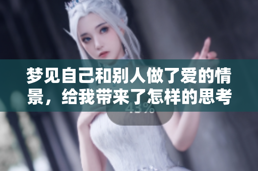 梦见自己和别人做了爱的情景，给我带来了怎样的思考和启示呢？