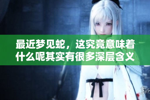 最近梦见蛇，这究竟意味着什么呢其实有很多深层含义